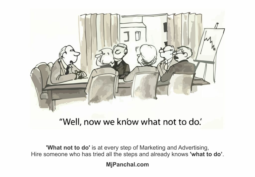 After wasting time, resources, and money: "Well, now we know what not to do." ? 'What not to do' is at every step of Marketing and Advertising, Hire someone who has tried all the steps and already knows 'what to do’. http://MjPanchal.com
