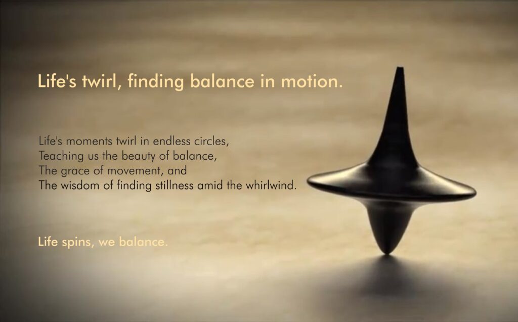 Life's twirl, finding balance in motion. Life's moments twirl in endless circles, teaching us the beauty of balance, the grace of movement, and the wisdom of finding stillness amid the whirlwind. Life spins, we balance!