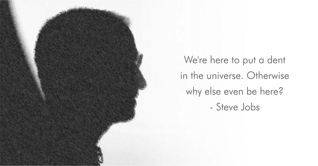 We’re here to put a dent in the universe. Otherwise why else even be here? - Steve Jobs