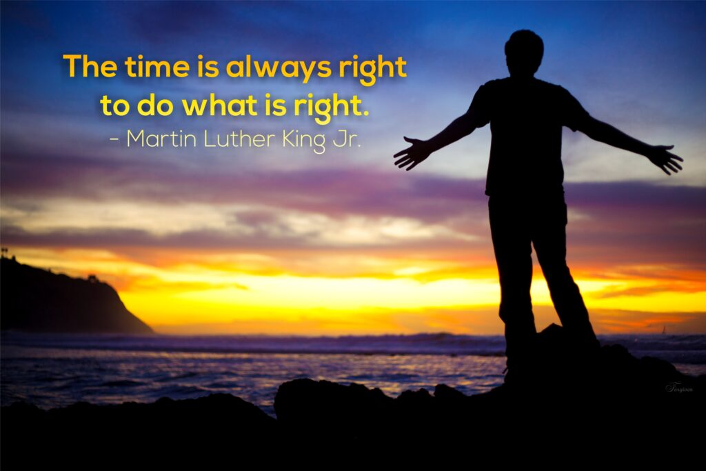 The time is always right to do what is right. - Martin Luther King Jr.