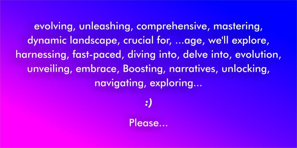 evolving, unleashing, comprehensive, mastering, dynamic landscape, crucial for, ...age, we'll explore, harnessing, fast-paced, diving into, delve into, evolution, unveiling, embrace, Boosting, narratives, unlocking, navigating, exploring... :) Please... #advertising #marketing